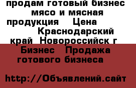 продам готовый бизнес (мясо и мясная продукция) › Цена ­ 1 950 000 - Краснодарский край, Новороссийск г. Бизнес » Продажа готового бизнеса   